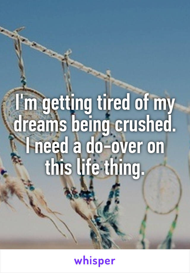 I'm getting tired of my dreams being crushed. I need a do-over on this life thing.