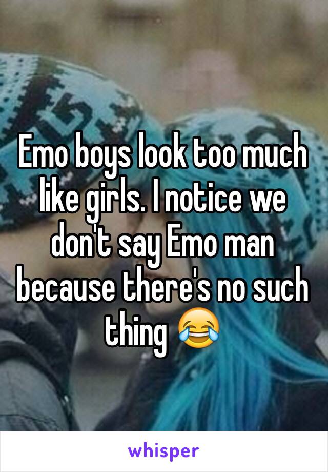 Emo boys look too much like girls. I notice we don't say Emo man because there's no such thing 😂
