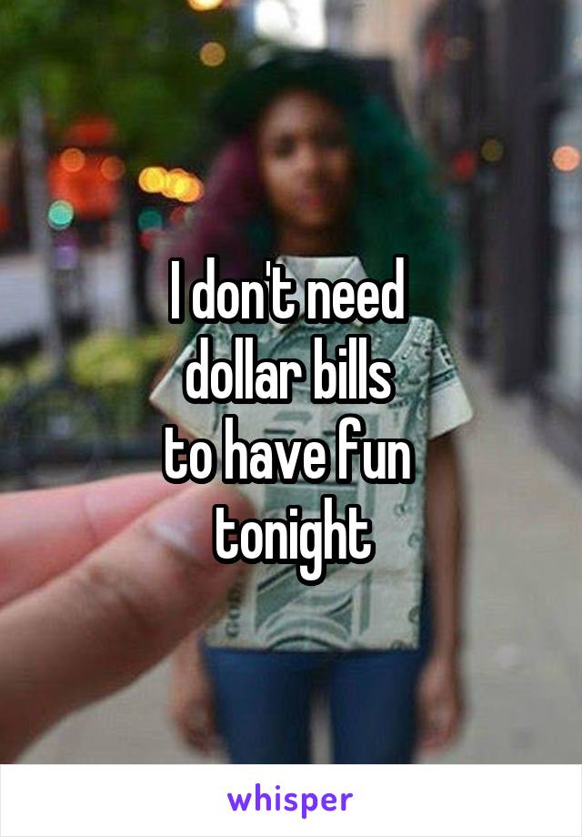 I don't need 
dollar bills 
to have fun 
tonight