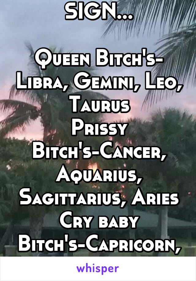 BITCH'S BY SIGN...

Queen Bitch's- Libra, Gemini, Leo, Taurus
Prissy Bitch's-Cancer, Aquarius, Sagittarius, Aries
Cry baby Bitch's-Capricorn, Scorpio, Virgo, Pisces