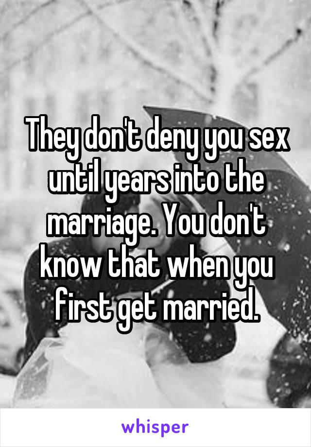 They don't deny you sex until years into the marriage. You don't know that when you first get married.