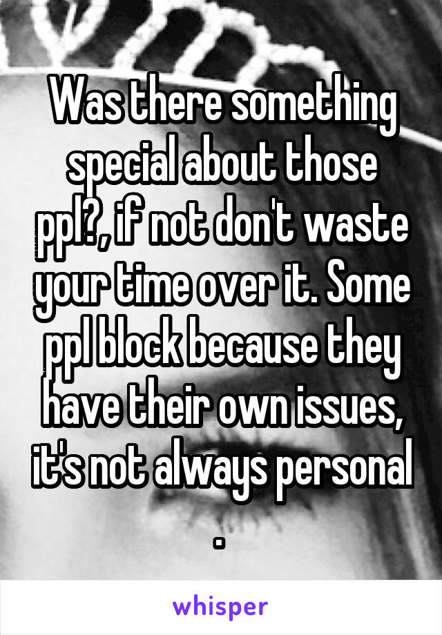 Was there something special about those ppl?, if not don't waste your time over it. Some ppl block because they have their own issues, it's not always personal . 