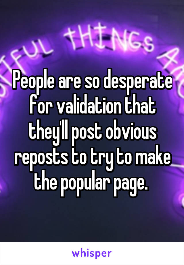 People are so desperate for validation that they'll post obvious reposts to try to make the popular page. 