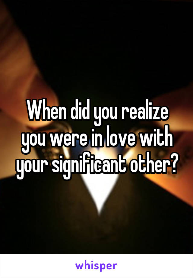 When did you realize you were in love with your significant other?