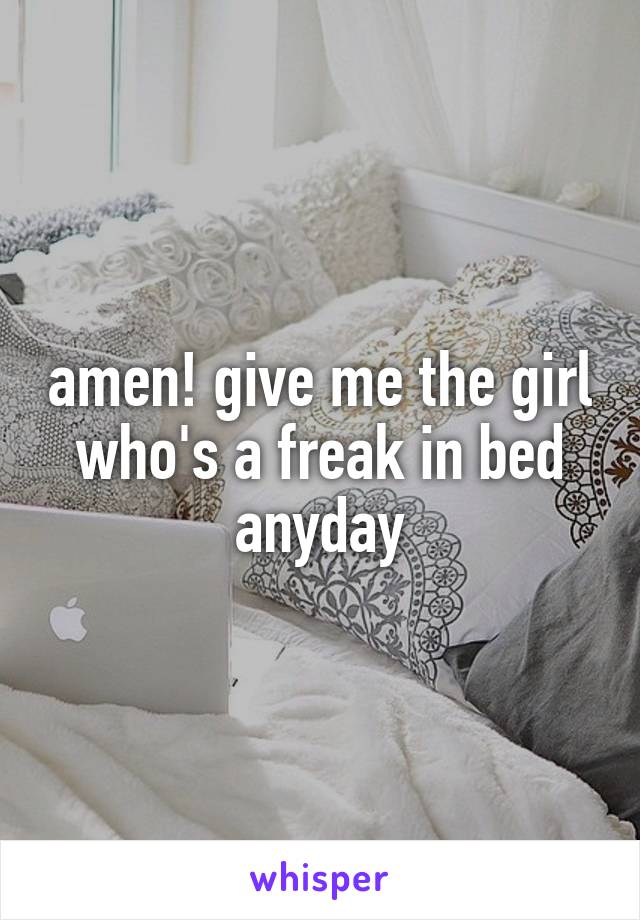 amen! give me the girl who's a freak in bed anyday
