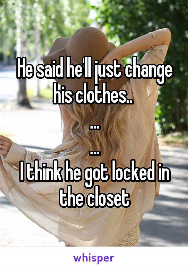 He said he'll just change his clothes.. 
...
...
I think he got locked in the closet