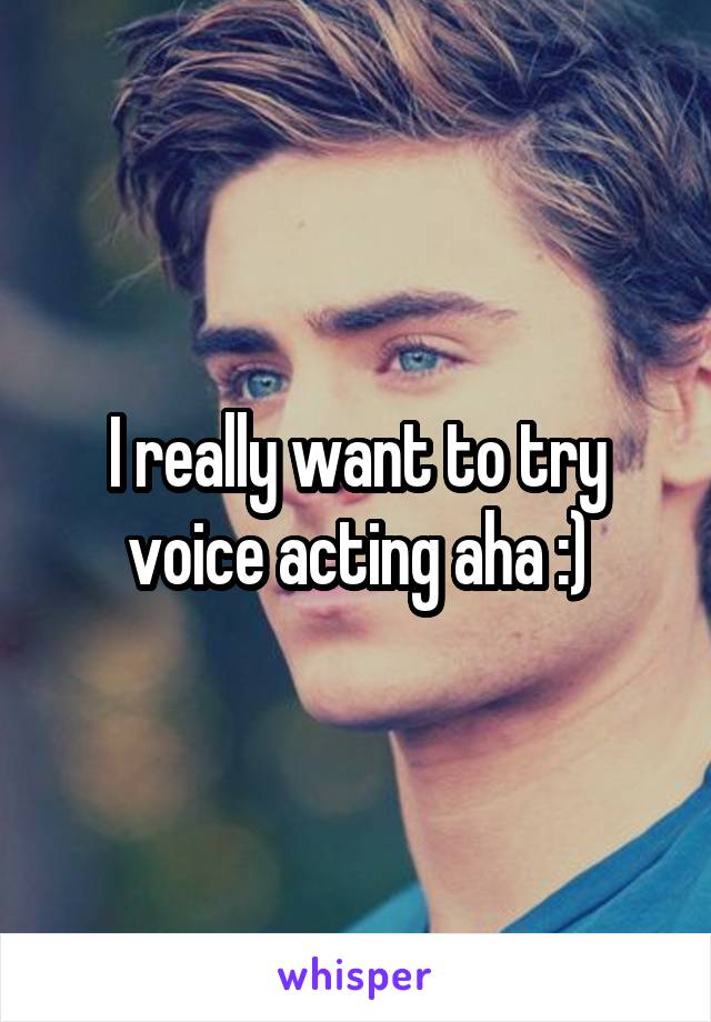 I really want to try voice acting aha :)