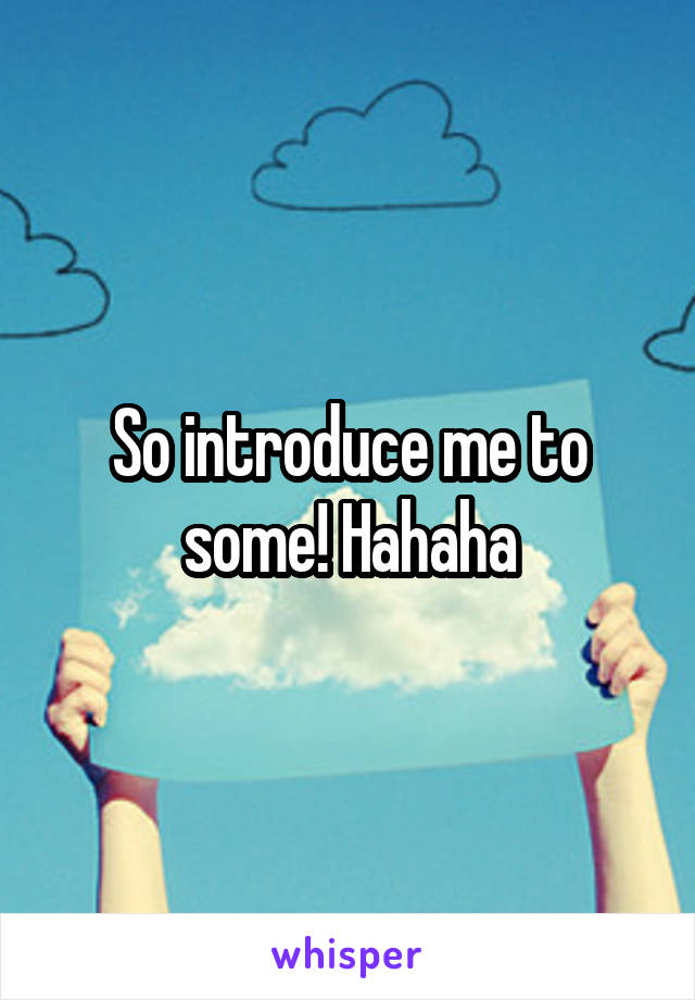 So introduce me to some! Hahaha