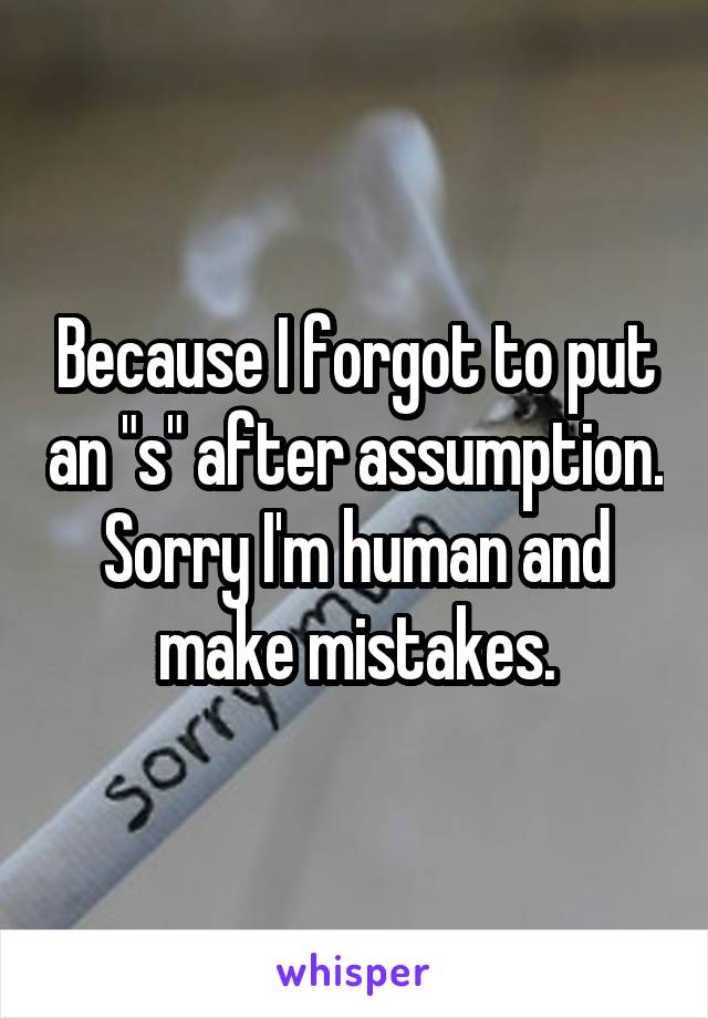 Because I forgot to put an "s" after assumption. Sorry I'm human and make mistakes.