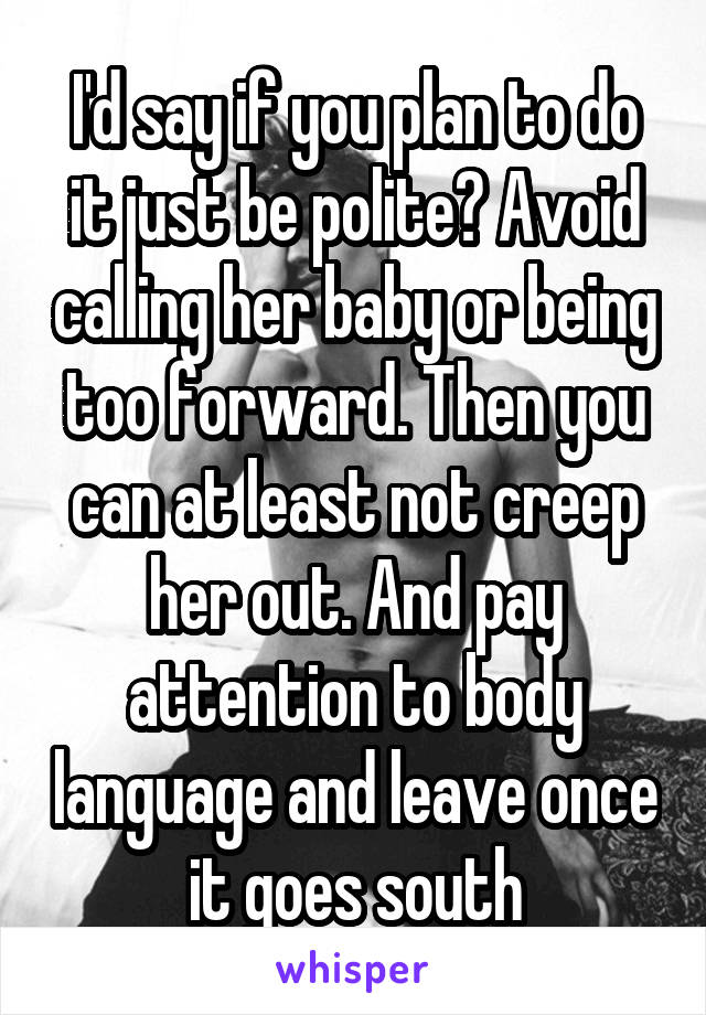 I'd say if you plan to do it just be polite? Avoid calling her baby or being too forward. Then you can at least not creep her out. And pay attention to body language and leave once it goes south