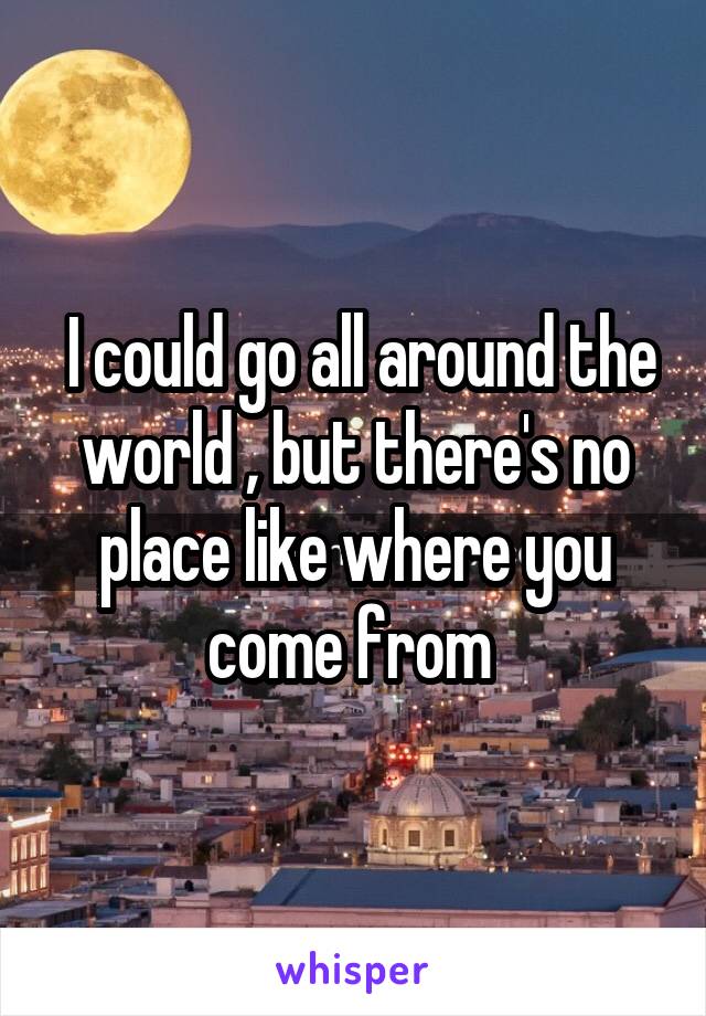  I could go all around the world , but there's no place like where you come from 