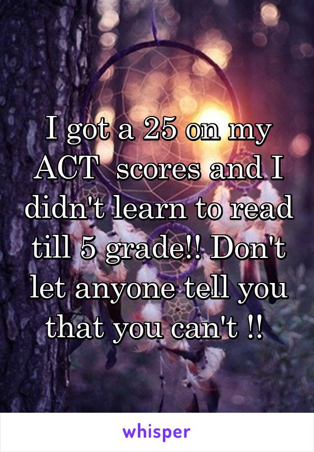 I got a 25 on my ACT  scores and I didn't learn to read till 5 grade!! Don't let anyone tell you that you can't !! 