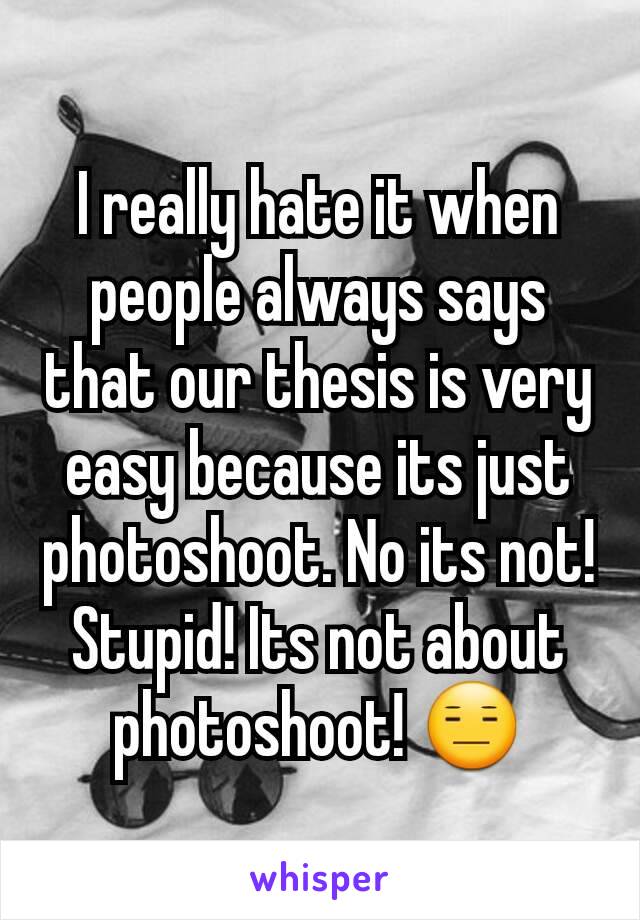 I really hate it when people always says that our thesis is very easy because its just photoshoot. No its not! Stupid! Its not about photoshoot! 😑