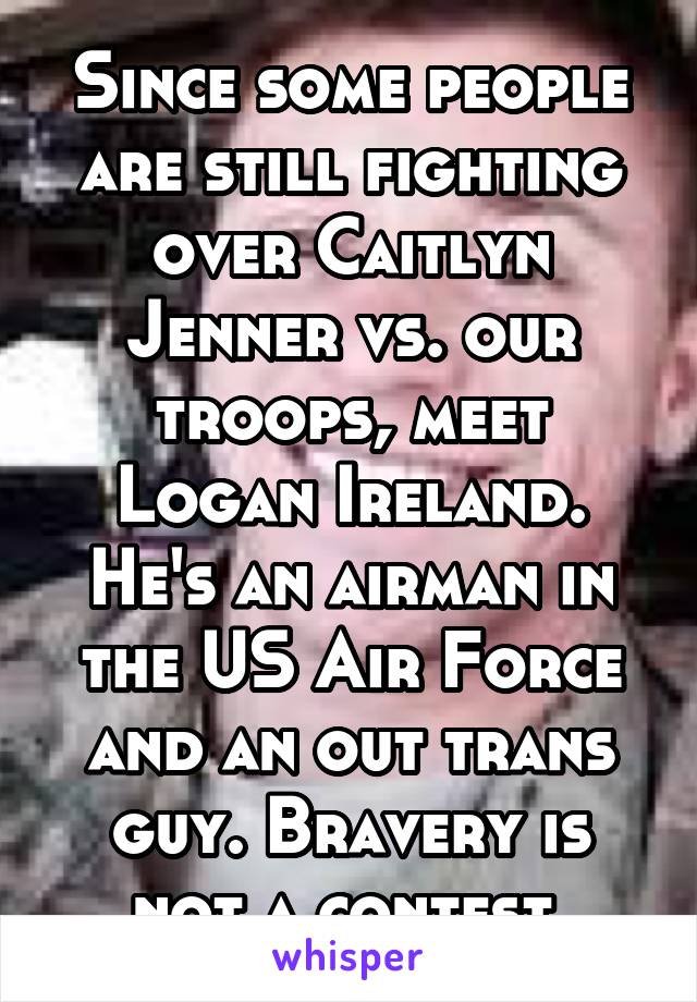 Since some people are still fighting over Caitlyn Jenner vs. our troops, meet Logan Ireland. He's an airman in the US Air Force and an out trans guy. Bravery is not a contest 
