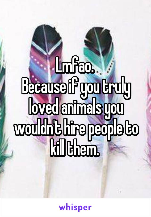 Lmfao. 
Because if you truly loved animals you wouldn't hire people to kill them. 