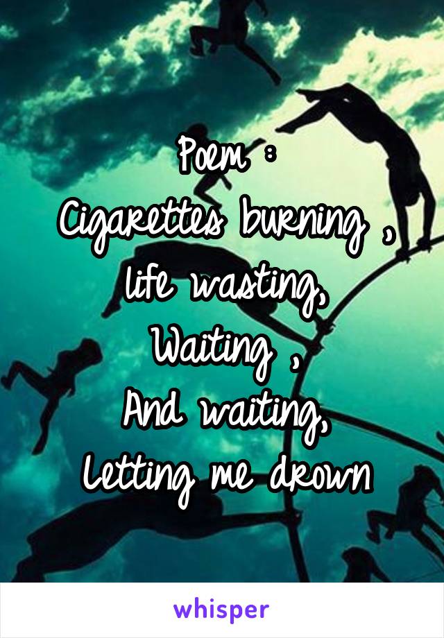 Poem :
Cigarettes burning ,
life wasting,
Waiting ,
And waiting,
Letting me drown