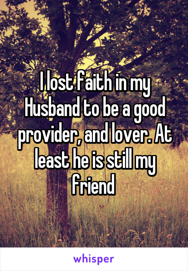 I lost faith in my Husband to be a good provider, and lover. At least he is still my friend 