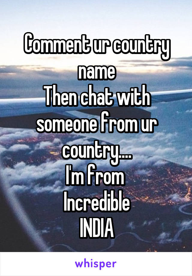 Comment ur country name
Then chat with someone from ur country....
I'm from 
Incredible
INDIA