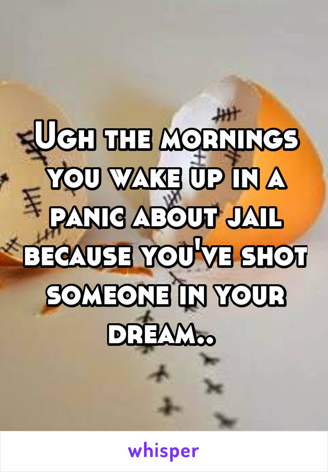Ugh the mornings you wake up in a panic about jail because you've shot someone in your dream.. 