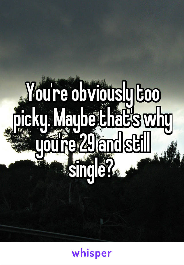 You're obviously too picky. Maybe that's why you're 29 and still single? 