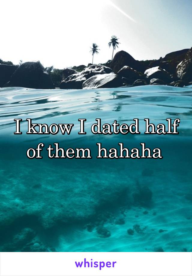 I know I dated half of them hahaha 