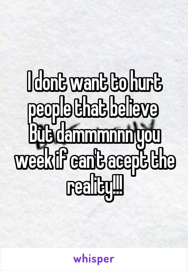 I dont want to hurt people that believe 
But dammmnnn you week if can't acept the reality!!!