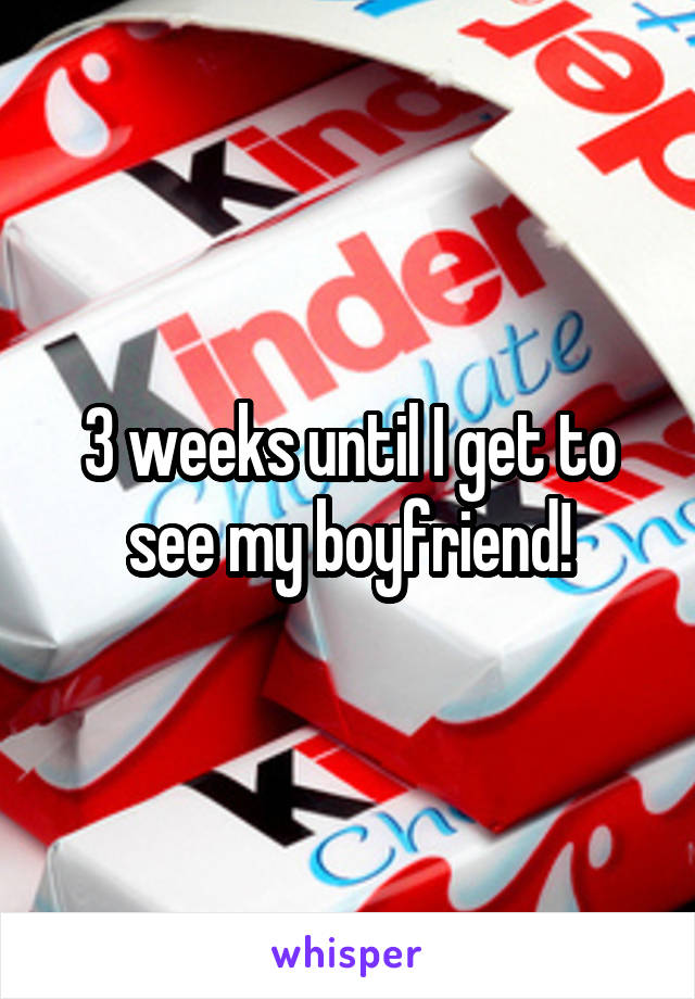 3 weeks until I get to see my boyfriend!