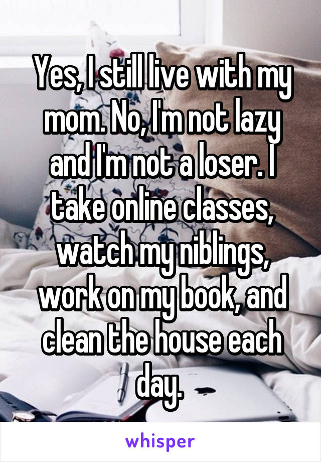 Yes, I still live with my mom. No, I'm not lazy and I'm not a loser. I take online classes, watch my niblings, work on my book, and clean the house each day. 