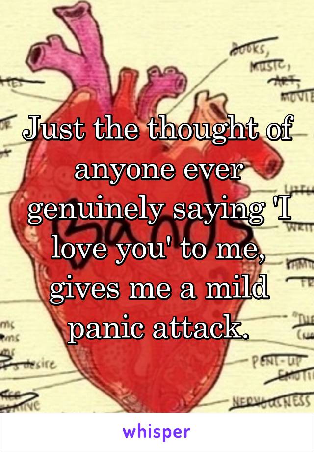 Just the thought of anyone ever genuinely saying 'I love you' to me, gives me a mild panic attack.