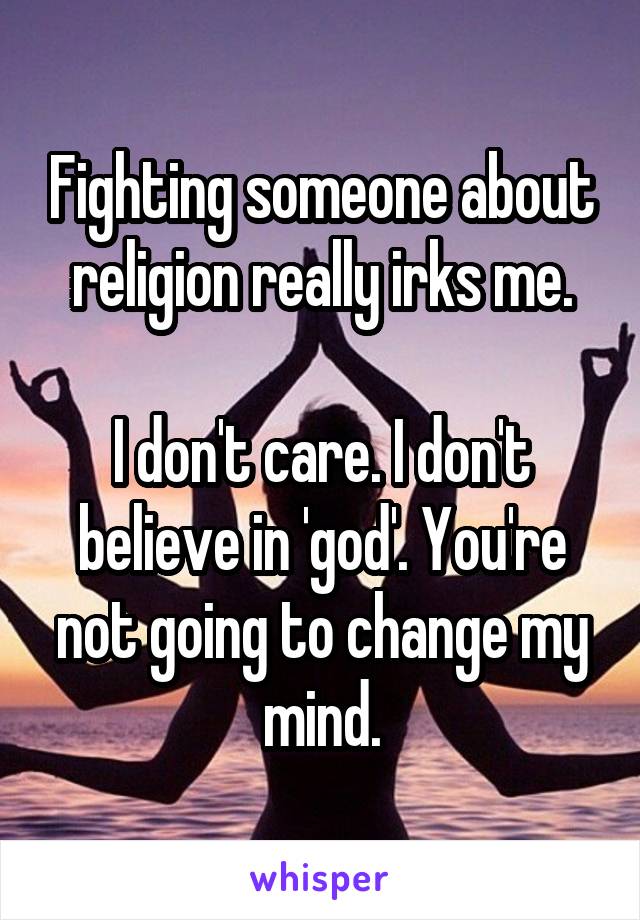 Fighting someone about religion really irks me.

I don't care. I don't believe in 'god'. You're not going to change my mind.