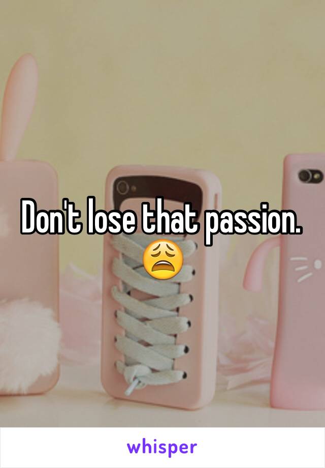 Don't lose that passion. 😩