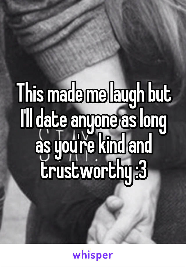 This made me laugh but I'll date anyone as long as you're kind and trustworthy :3