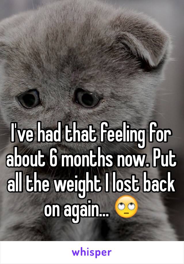 I've had that feeling for about 6 months now. Put all the weight I lost back on again… 🙄