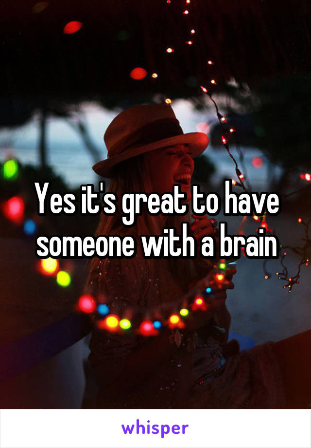Yes it's great to have someone with a brain