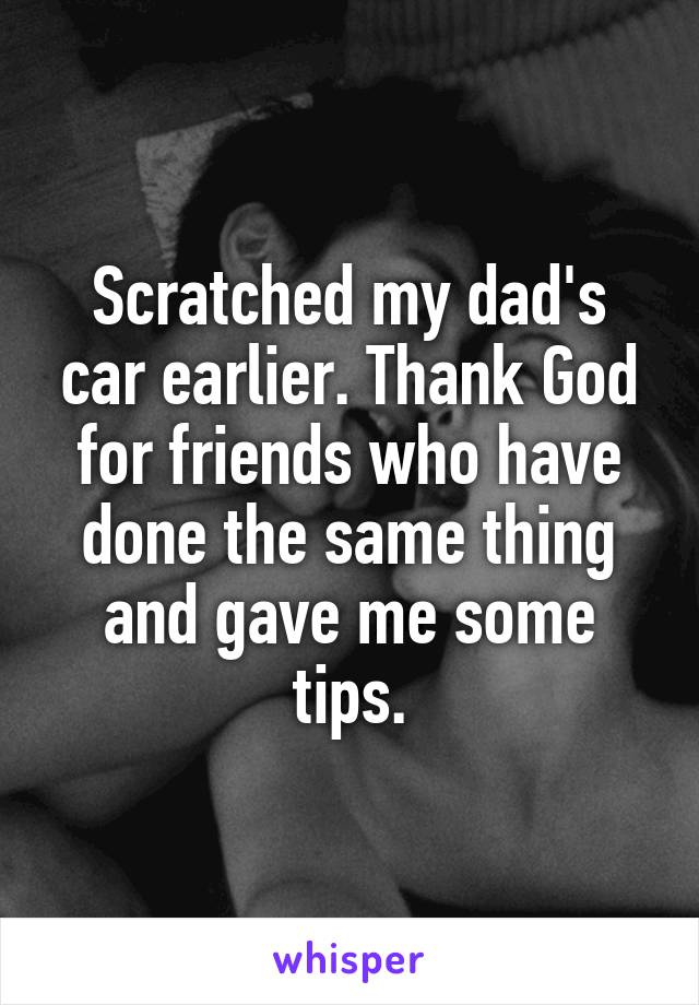 Scratched my dad's car earlier. Thank God for friends who have done the same thing and gave me some tips.