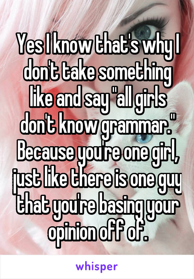 Yes I know that's why I don't take something like and say "all girls don't know grammar." Because you're one girl, just like there is one guy that you're basing your opinion off of.