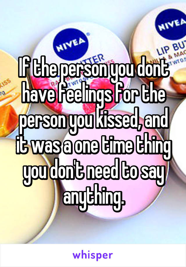 If the person you dont have feelings for the person you kissed, and it was a one time thing you don't need to say anything.