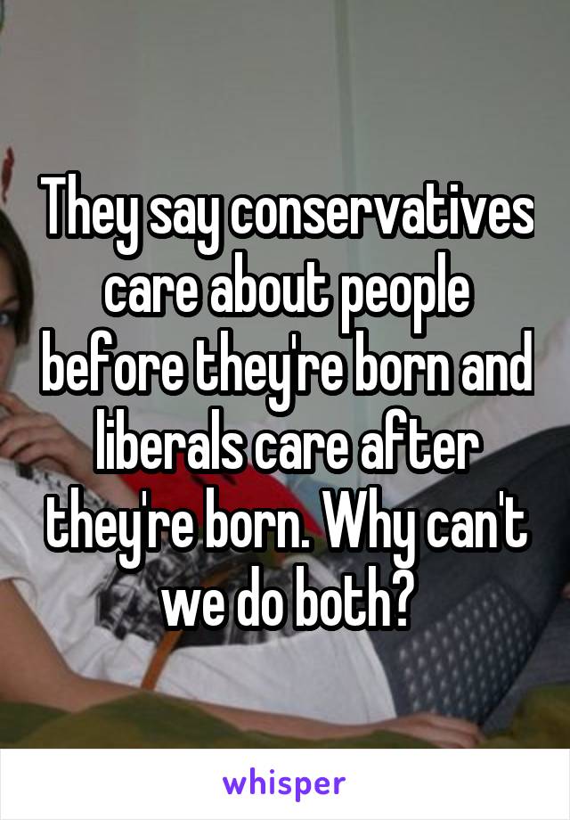 They say conservatives care about people before they're born and liberals care after they're born. Why can't we do both?
