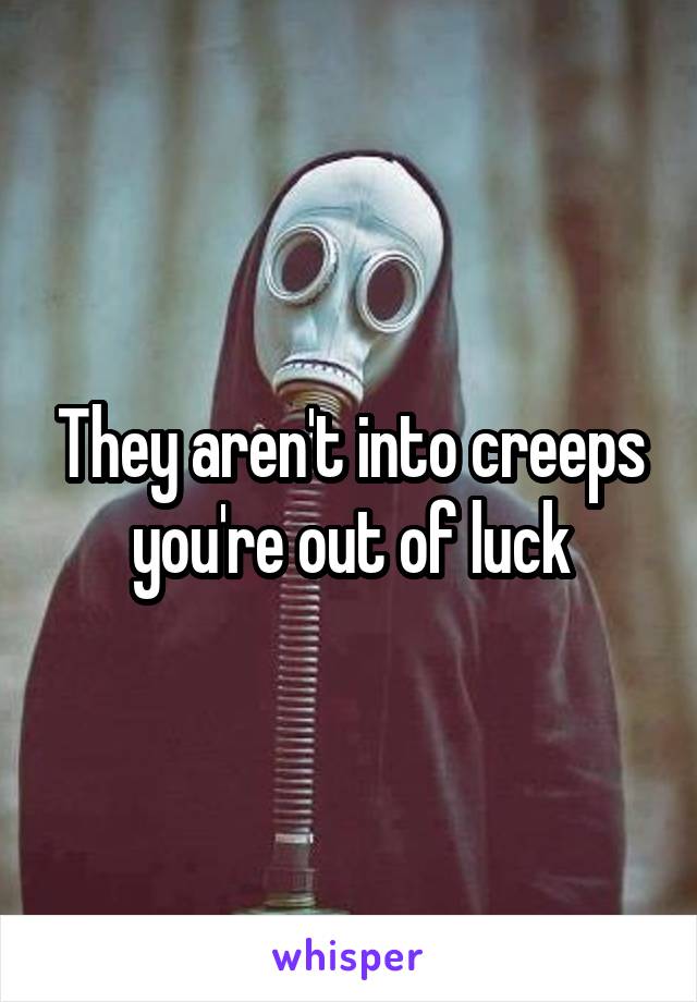 They aren't into creeps you're out of luck