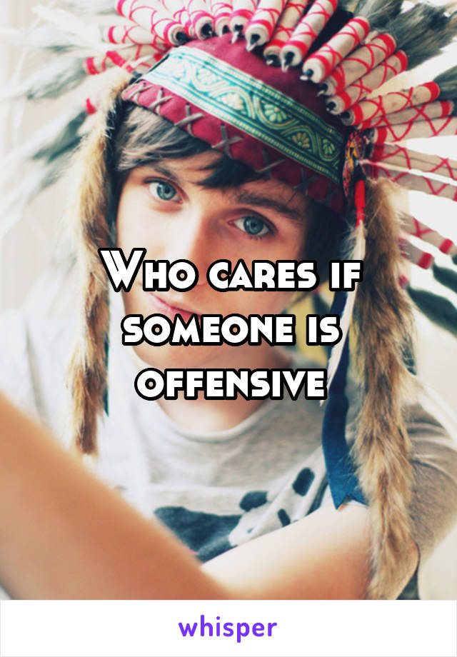 Who cares if someone is offensive