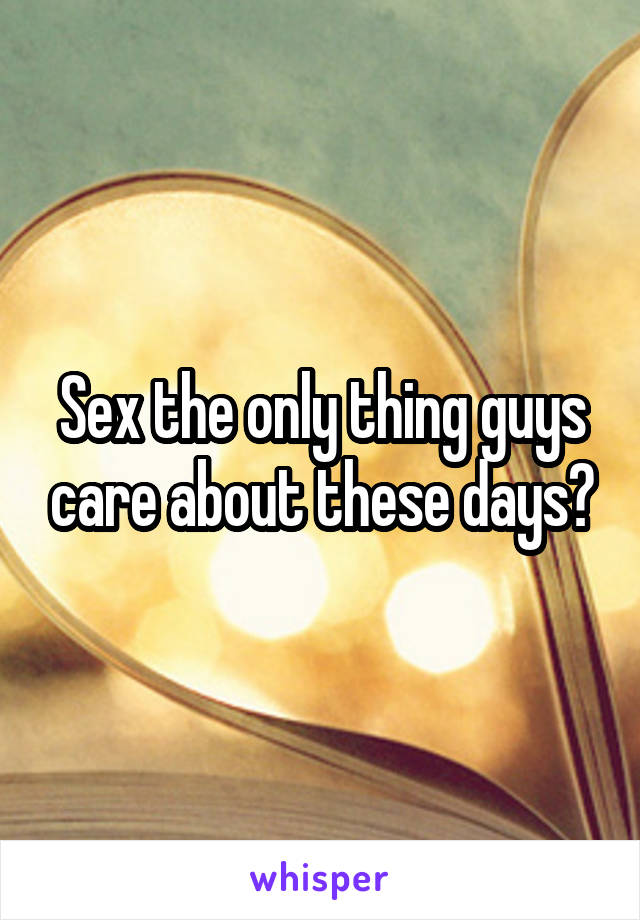 Sex the only thing guys care about these days?