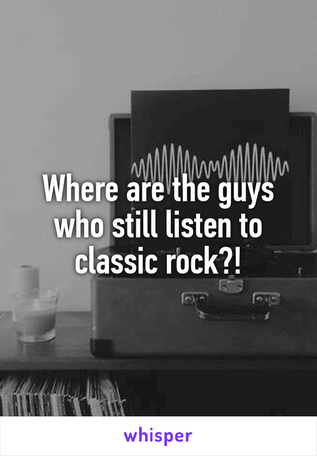 Where are the guys who still listen to classic rock?!