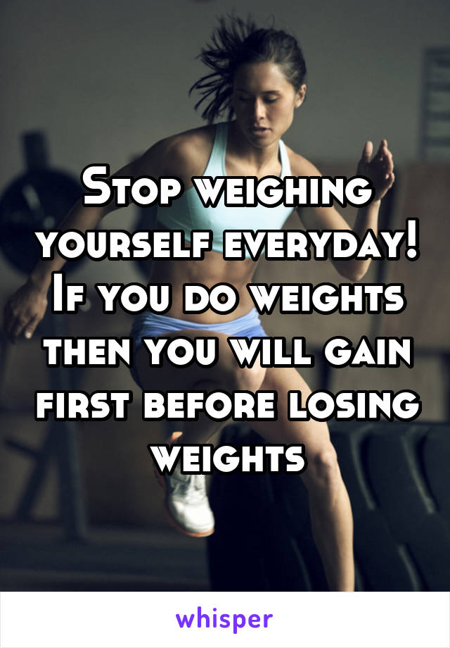 Stop weighing yourself everyday! If you do weights then you will gain first before losing weights