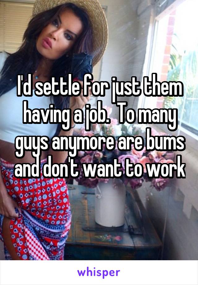 I'd settle for just them having a job.  To many guys anymore are bums and don't want to work 