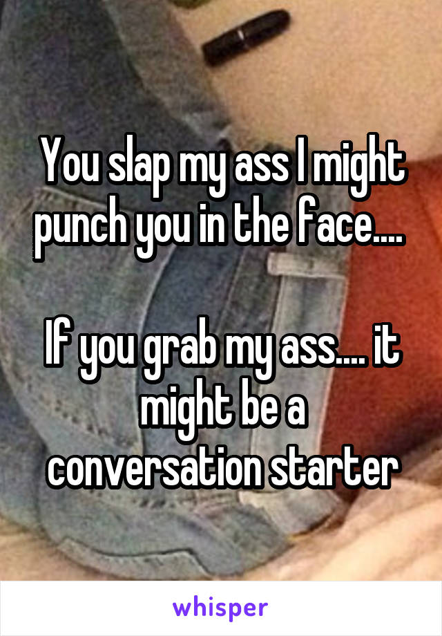 You slap my ass I might punch you in the face.... 

If you grab my ass.... it might be a conversation starter