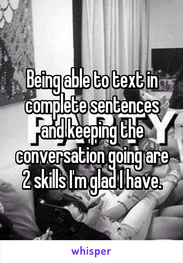 Being able to text in complete sentences and keeping the conversation going are 2 skills I'm glad I have.