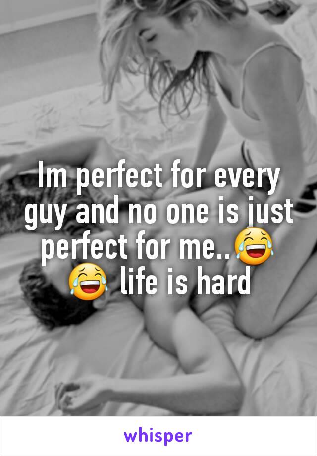Im perfect for every guy and no one is just perfect for me..😂😂 life is hard