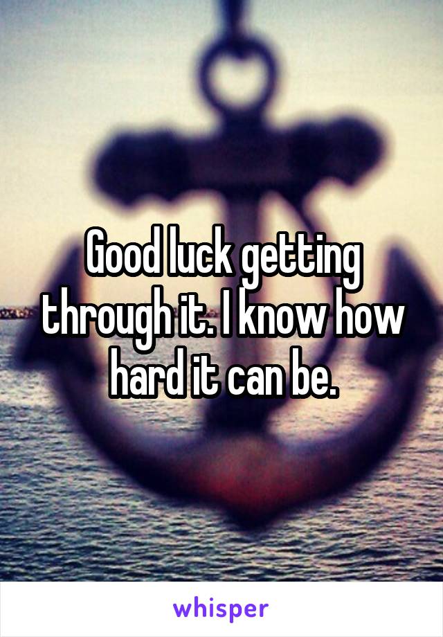 Good luck getting through it. I know how hard it can be.
