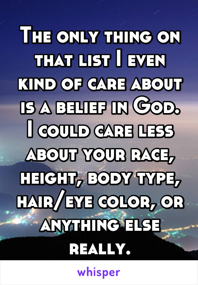 The only thing on that list I even kind of care about is a belief in God.
I could care less about your race, height, body type, hair/eye color, or anything else really.