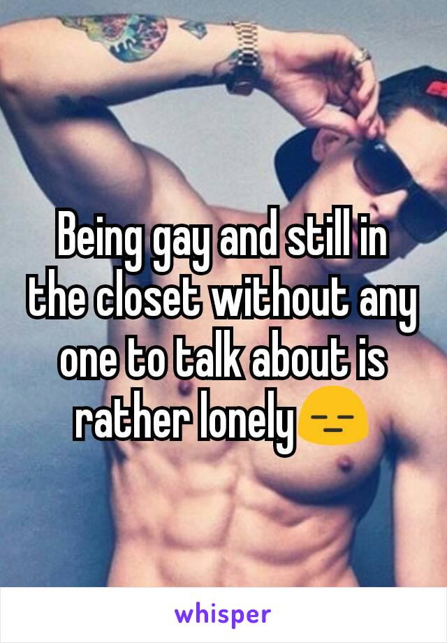 Being gay and still in the closet without any one to talk about is rather lonely😑